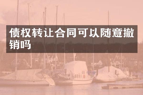 债权转让合同可以随意撤销吗