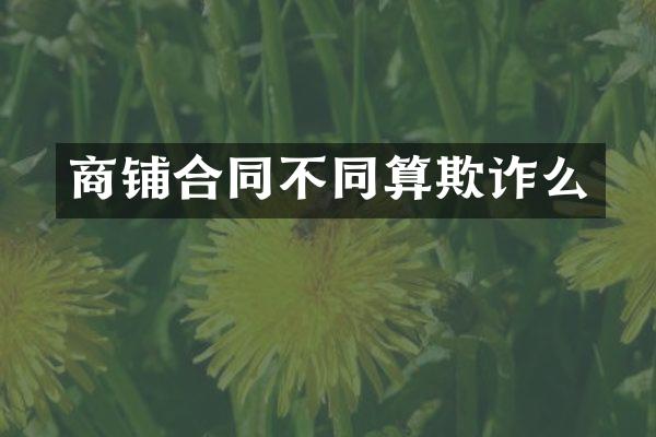 商铺合同不同算欺诈么