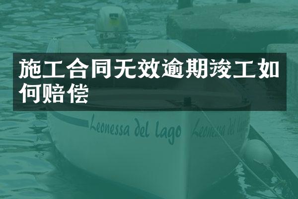 施工合同无效逾期竣工如何赔偿