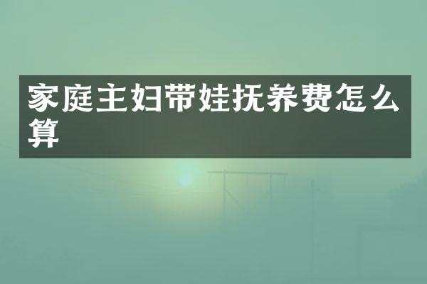家庭主妇带娃抚养费怎么算