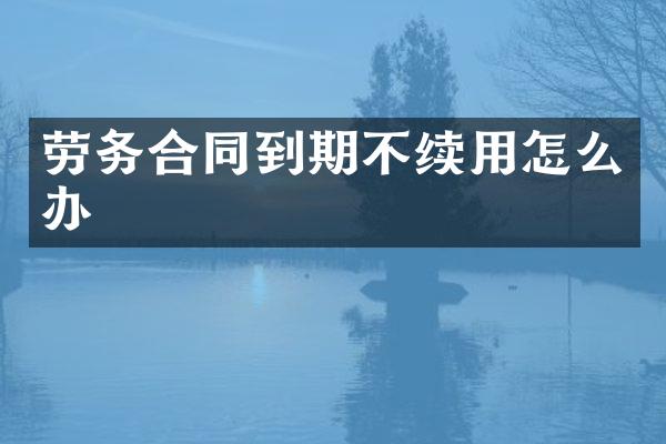 劳务合同到期不续用怎么办