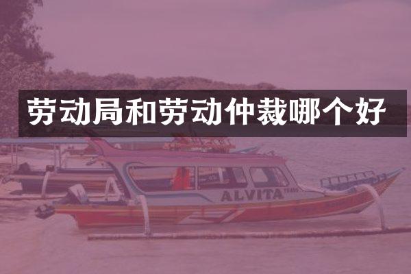 劳动局和劳动仲裁哪个好