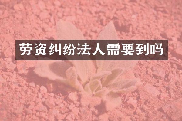 劳资纠纷法人需要到吗