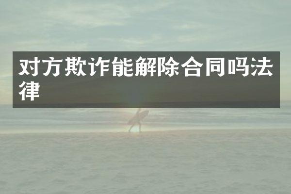 对方欺诈能解除合同吗法律