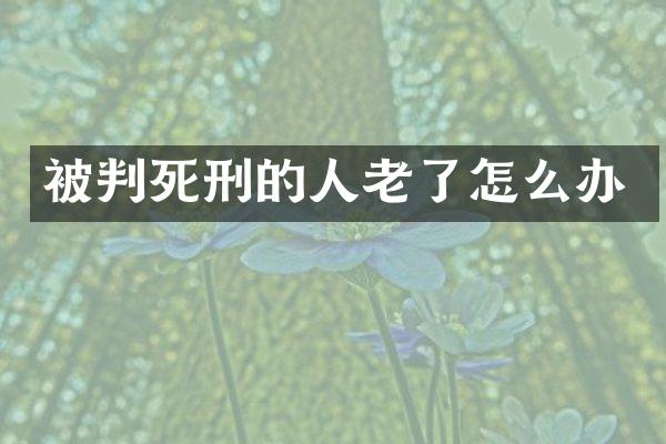 被判死刑的人老了怎么办