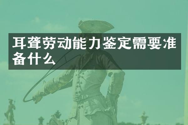 耳聋劳动能力鉴定需要准备什么