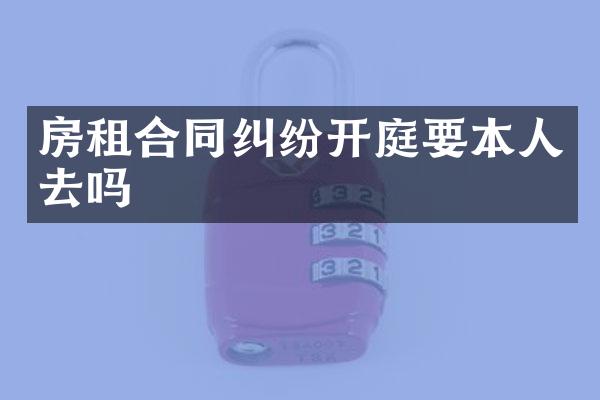 房租合同纠纷开庭要本人去吗