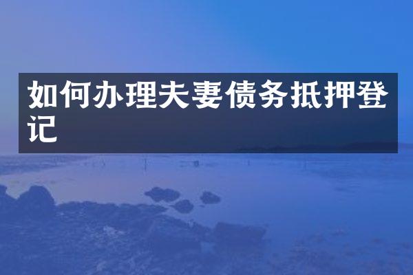 如何办理夫妻债务抵押登记