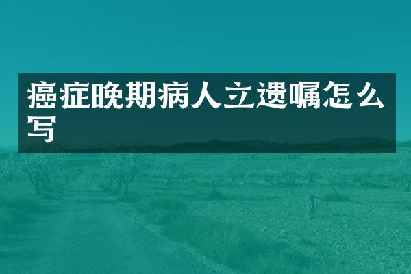癌症晚期病人立遗嘱怎么写