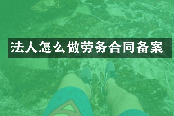法人怎么做劳务合同备案