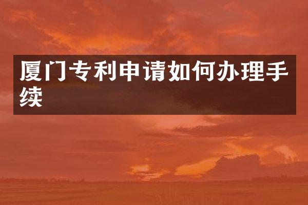 厦门专利申请如何办理手续