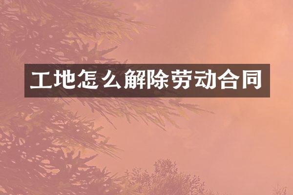 工地怎么解除劳动合同