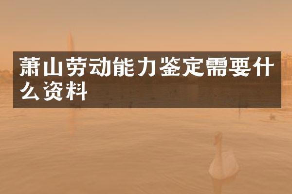 萧山劳动能力鉴定需要什么资料