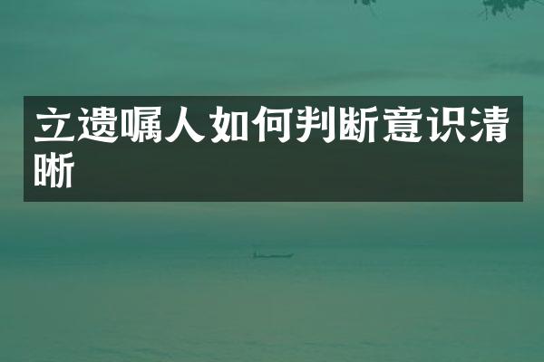 立遗嘱人如何判断意识清晰