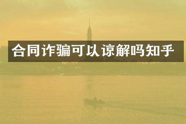 合同诈骗可以谅解吗知乎