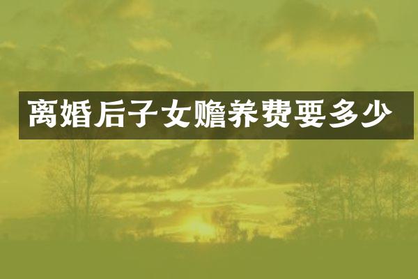 离婚后子女赡养费要多少