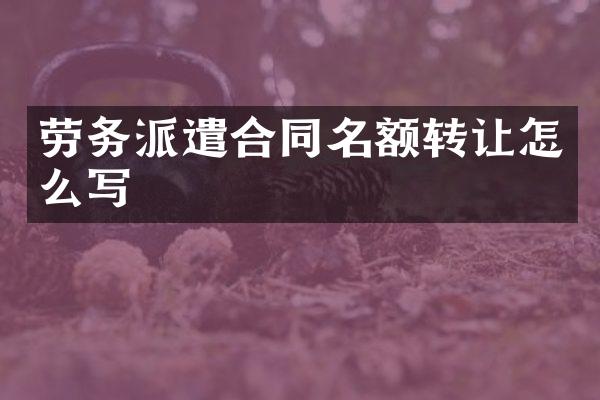 劳务派遣合同名额转让怎么写