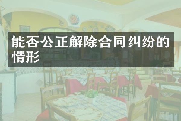 能否公正解除合同纠纷的情形