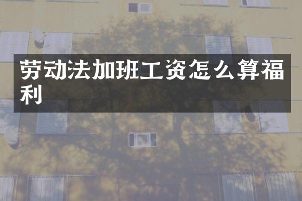 劳动法加班工资怎么算福利