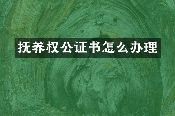 抚养权公证书怎么办理