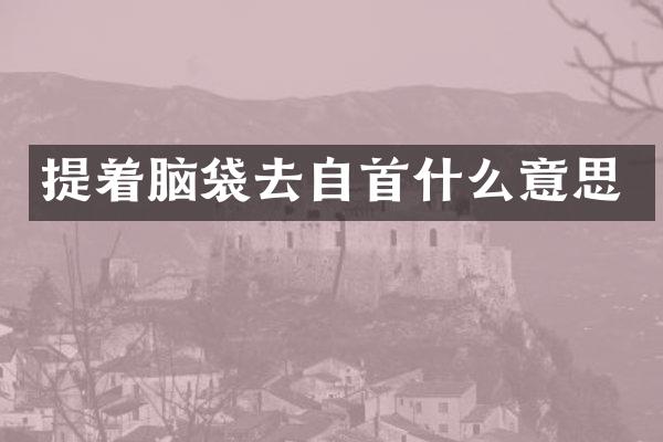 提着脑袋去自首什么意思