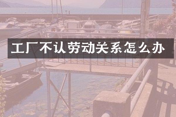 工厂不认劳动关系怎么办