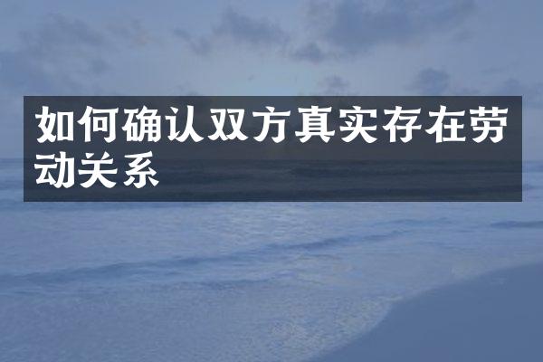 如何确认双方真实存在劳动关系