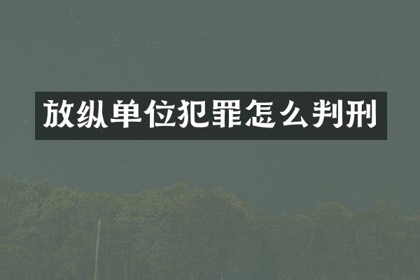 放纵单位犯罪怎么判刑