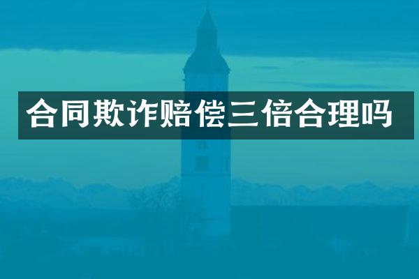 合同欺诈赔偿三倍合理吗