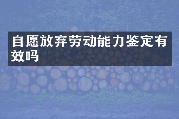 自愿放弃劳动能力鉴定有效吗