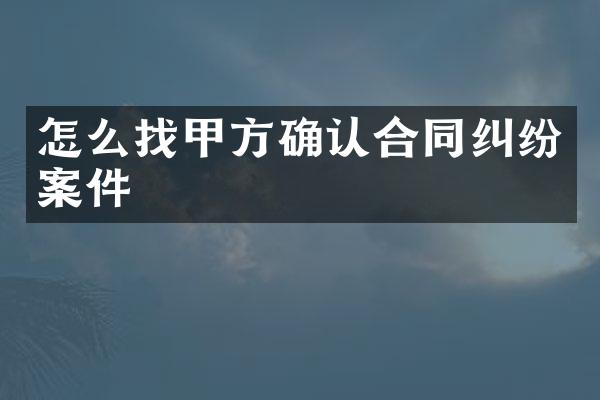 怎么找甲方确认合同纠纷案件