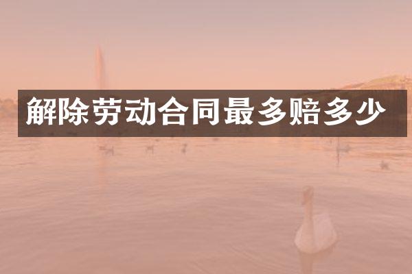 解除劳动合同最多赔多少