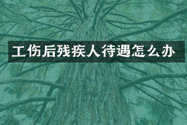 工伤后残疾人待遇怎么办