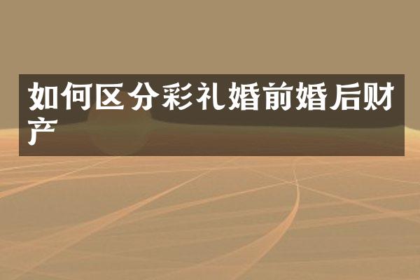 如何区分彩礼婚前婚后财产