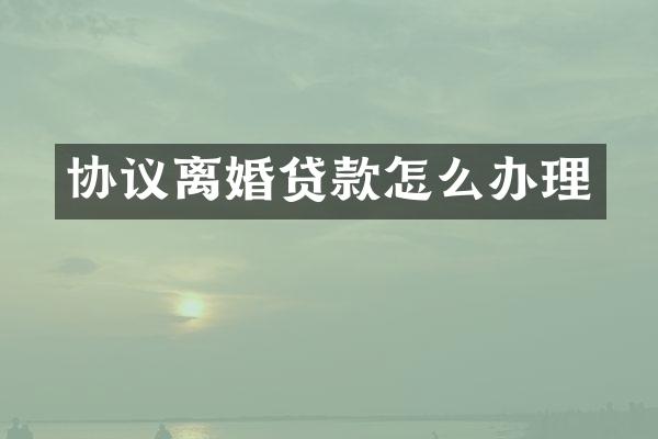 协议离婚贷款怎么办理