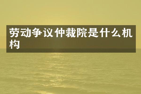 劳动争议仲裁院是什么机构