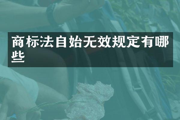 商标法自始无效规定有哪些