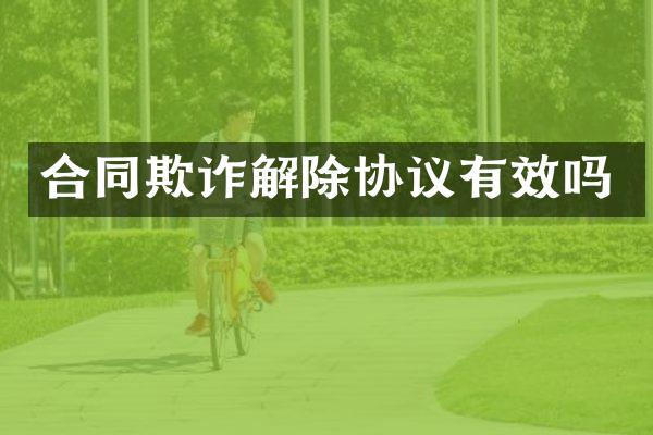 合同欺诈解除协议有效吗
