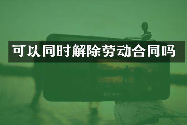 可以同时解除劳动合同吗