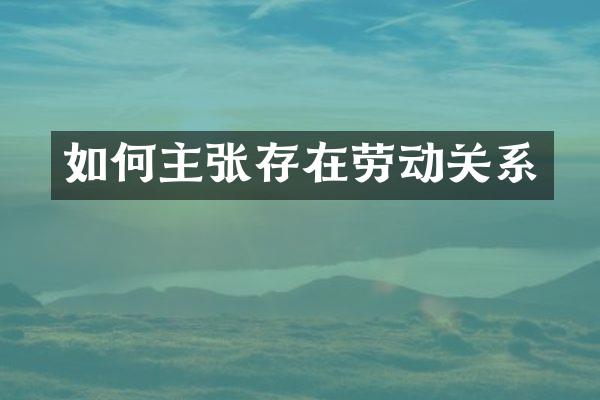 如何主张存在劳动关系