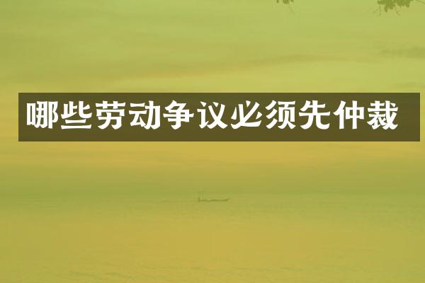哪些劳动争议必须先仲裁