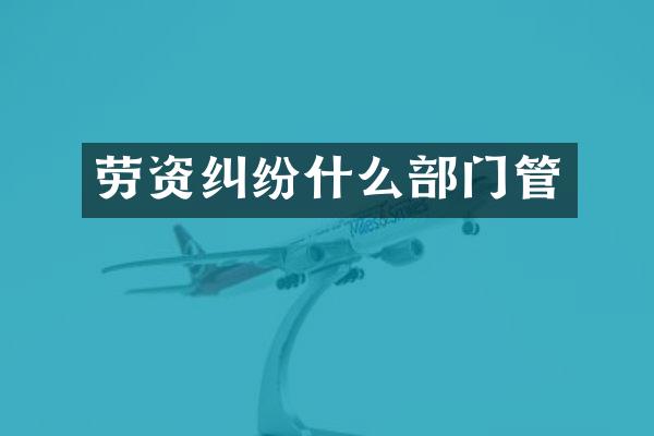劳资纠纷什么部门管