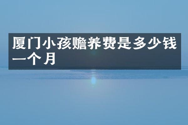 厦门小孩赡养费是多少钱一个月