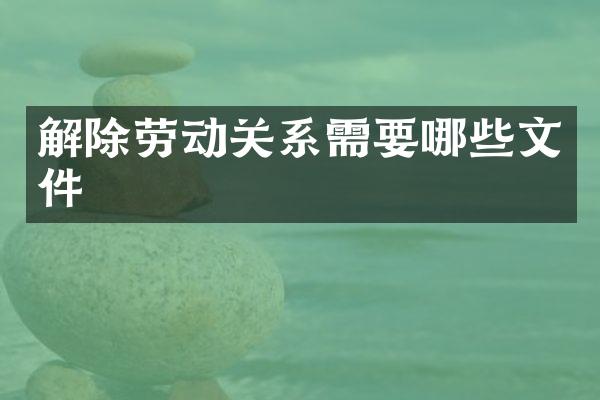 解除劳动关系需要哪些文件