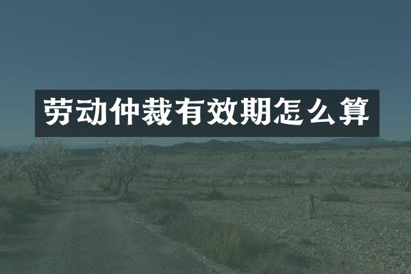 劳动仲裁有效期怎么算