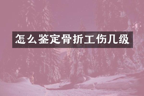 怎么鉴定骨折工伤几级