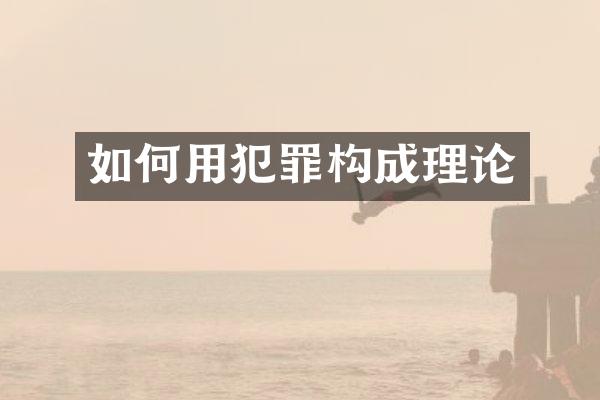 如何用犯罪构成理论