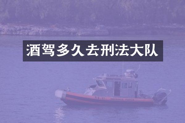 酒驾多久去刑法大队