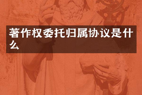 著作权委托归属协议是什么