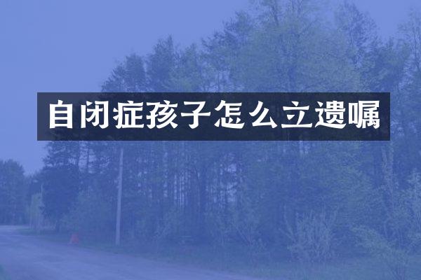 自闭症孩子怎么立遗嘱